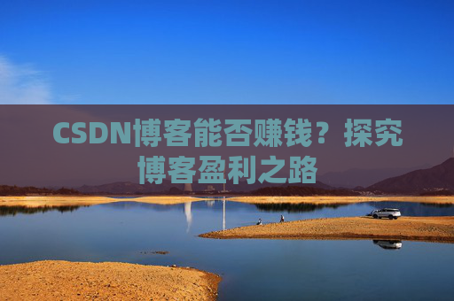 CSDN博客能否赚钱？探究博客盈利之路